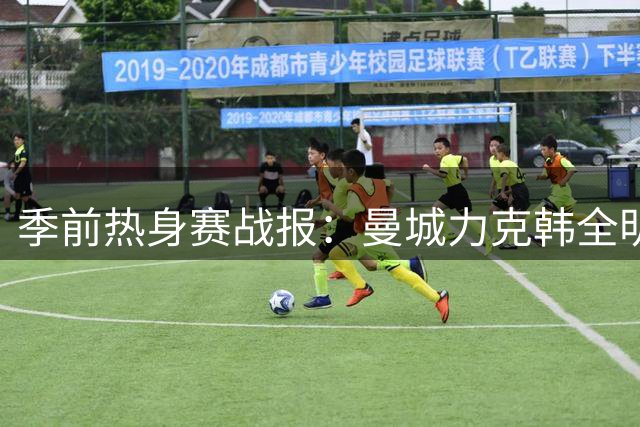 季前热身赛战报：曼城力克韩全明星 切尔西再负尤文 米兰德比握手言和