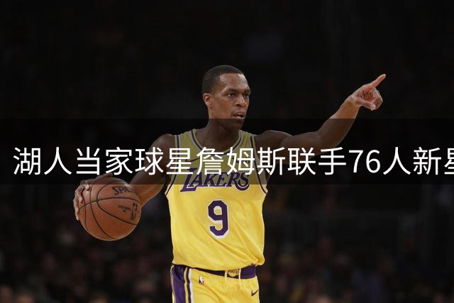 湖人当家球星詹姆斯联手76人新星 休赛期秘密合练照片曝光
