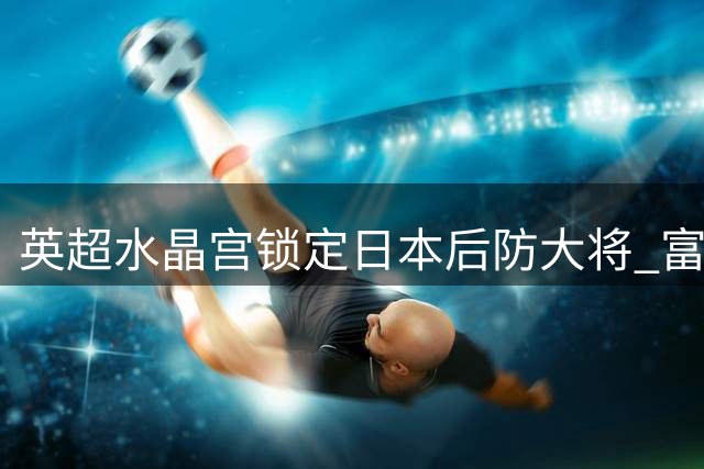 英超水晶宫锁定日本后防大将 富安健洋或自由转会伦敦