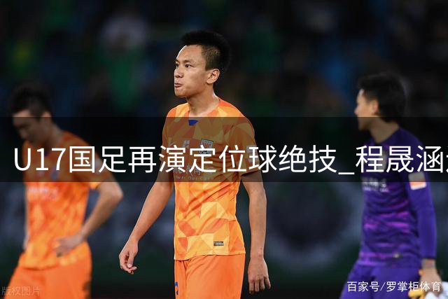 U17国足再演定位球绝技 程晟涵连场闪光击退欧洲劲旅